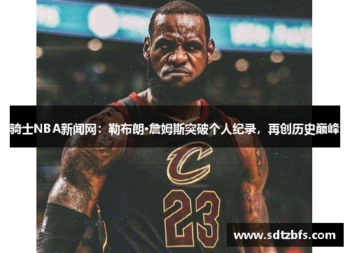 骑士NBA新闻网：勒布朗·詹姆斯突破个人纪录，再创历史巅峰